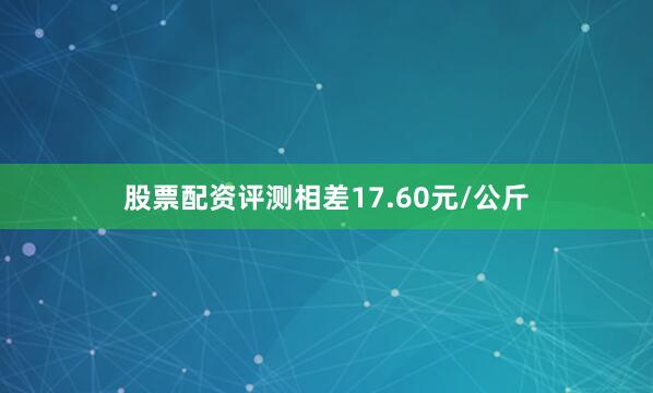 股票配资评测相差17.60元/公斤