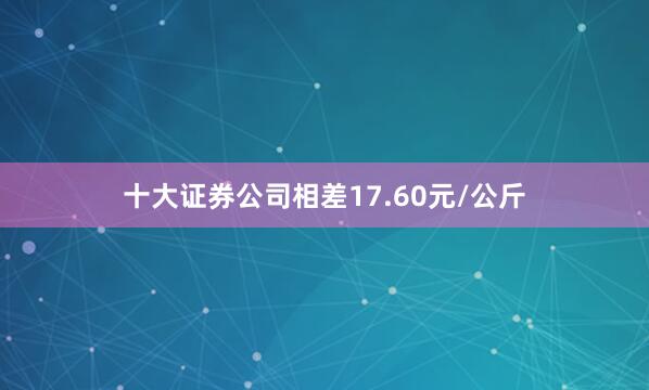 十大证券公司相差17.60元/公斤