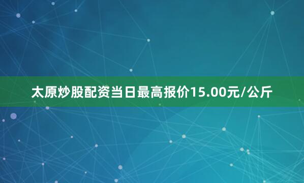 太原炒股配资当日最高报价15.00元/公斤