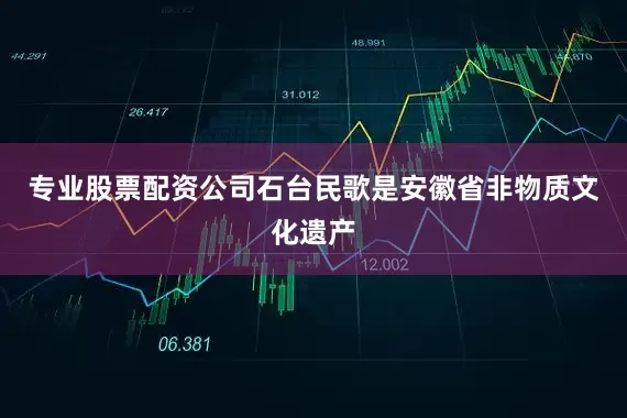专业股票配资公司石台民歌是安徽省非物质文化遗产