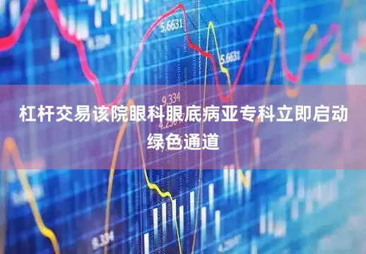 杠杆交易该院眼科眼底病亚专科立即启动绿色通道