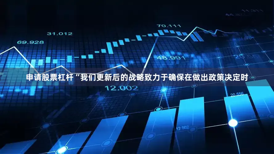 申请股票杠杆“我们更新后的战略致力于确保在做出政策决定时