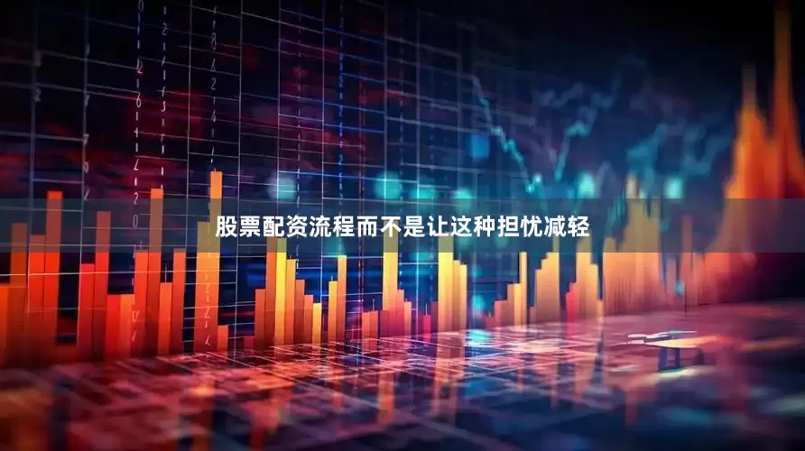 股票配资流程而不是让这种担忧减轻