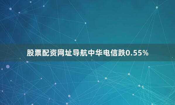 股票配资网址导航中华电信跌0.55%