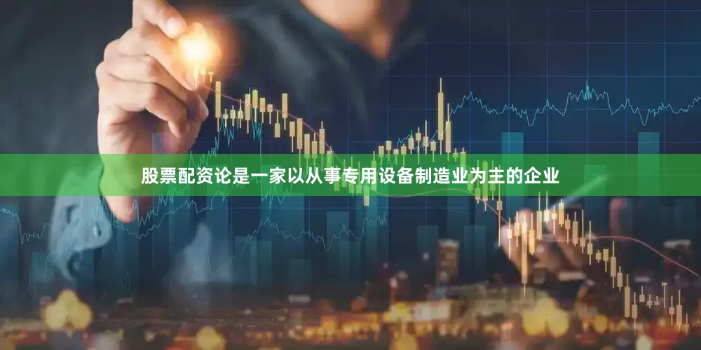 股票配资论是一家以从事专用设备制造业为主的企业