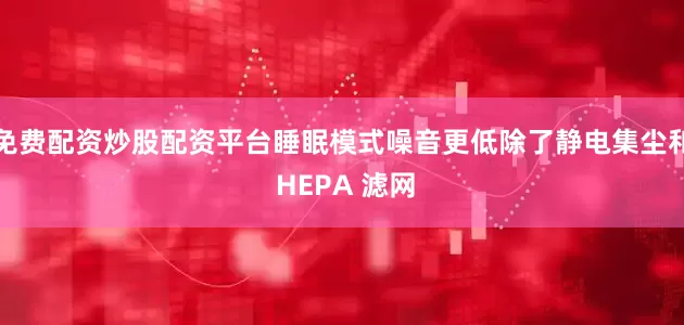 免费配资炒股配资平台睡眠模式噪音更低除了静电集尘和 HEPA 滤网