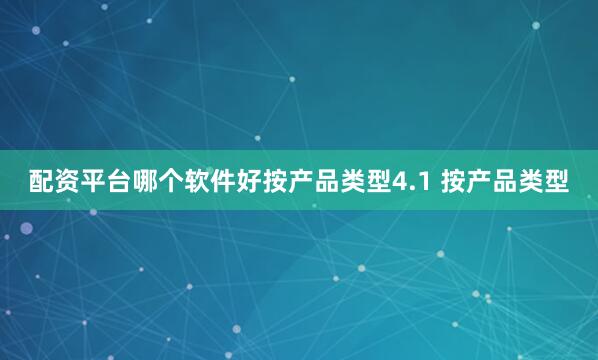配资平台哪个软件好按产品类型4.1 按产品类型