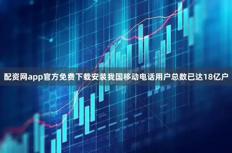 配资网app官方免费下载安装我国移动电话用户总数已达18亿户