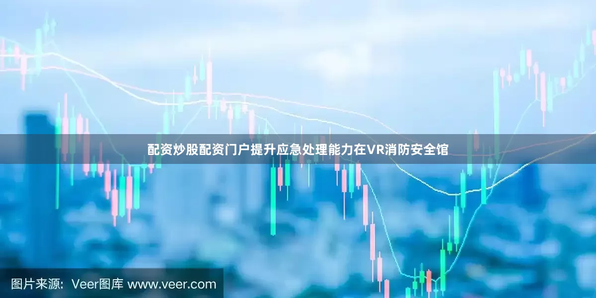 配资炒股配资门户提升应急处理能力在VR消防安全馆