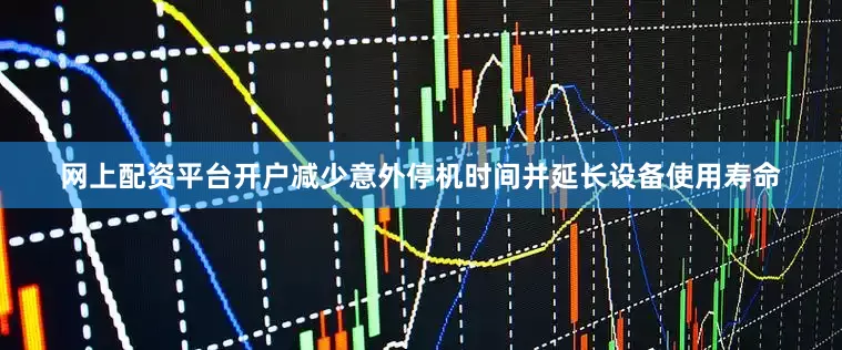 网上配资平台开户减少意外停机时间并延长设备使用寿命