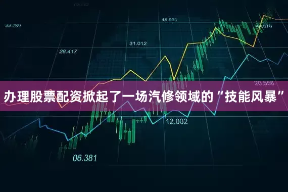 办理股票配资掀起了一场汽修领域的“技能风暴”
