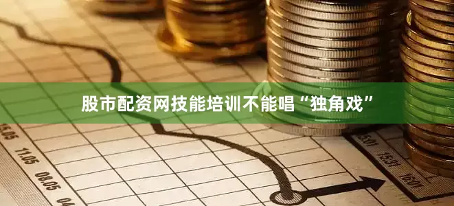 股市配资网技能培训不能唱“独角戏”