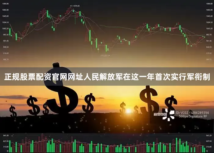 正规股票配资官网网址人民解放军在这一年首次实行军衔制