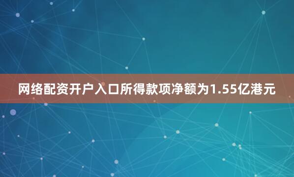 网络配资开户入口所得款项净额为1.55亿港元
