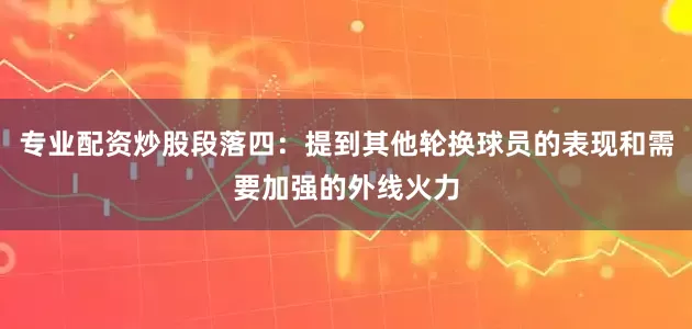 专业配资炒股段落四：提到其他轮换球员的表现和需要加强的外线火力