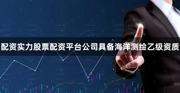 配资实力股票配资平台公司具备海洋测绘乙级资质