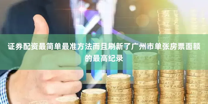 证券配资最简单最准方法而且刷新了广州市单张房票面额的最高纪录