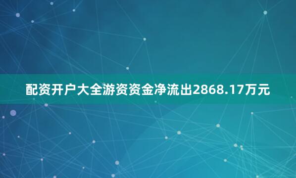 配资开户大全游资资金净流出2868.17万元