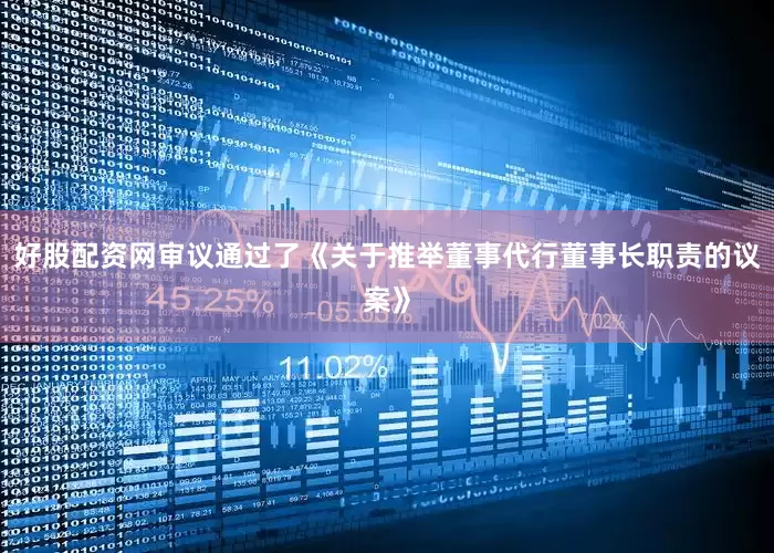 好股配资网审议通过了《关于推举董事代行董事长职责的议案》