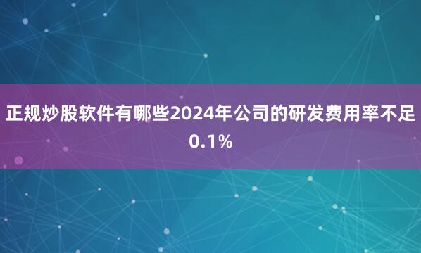 正规炒股软件有哪些2024年公司的研发费用率不足0.1%