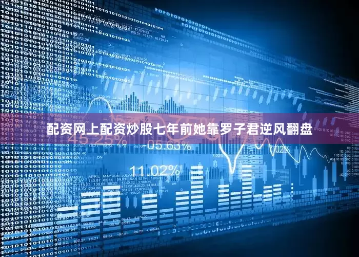 配资网上配资炒股七年前她靠罗子君逆风翻盘