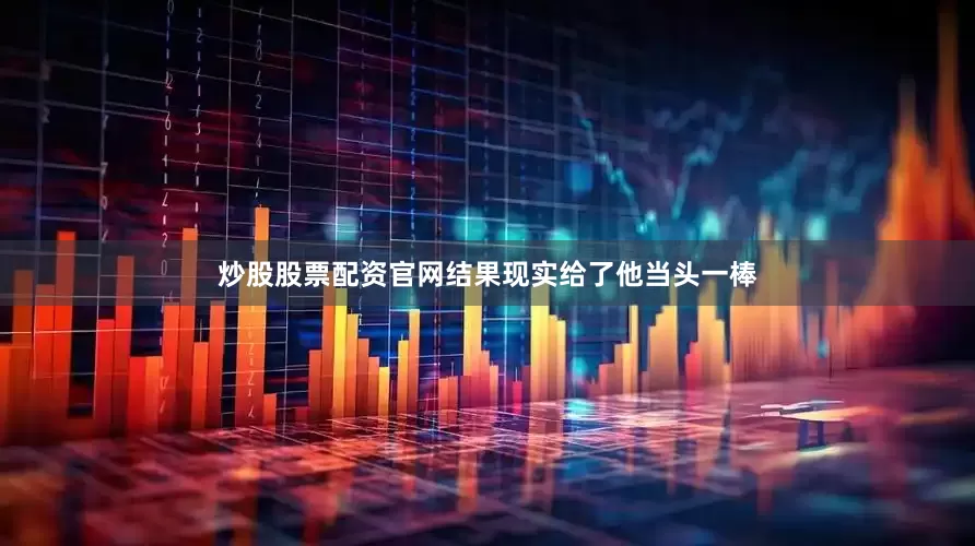 炒股股票配资官网结果现实给了他当头一棒