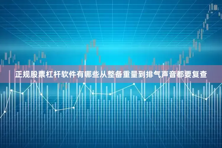 正规股票杠杆软件有哪些从整备重量到排气声音都要复查