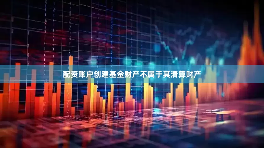 配资账户创建基金财产不属于其清算财产
