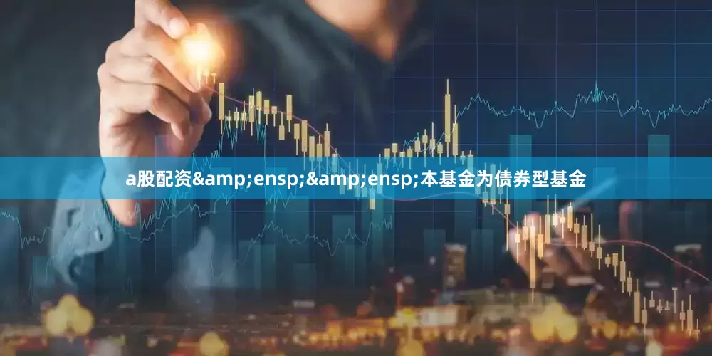a股配资  本基金为债券型基金