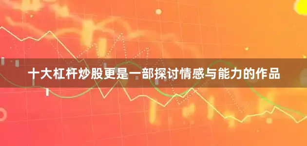 十大杠杆炒股更是一部探讨情感与能力的作品