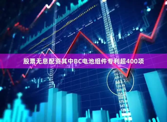 股票无息配资其中BC电池组件专利超400项