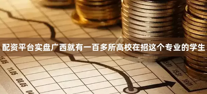 配资平台实盘广西就有一百多所高校在招这个专业的学生