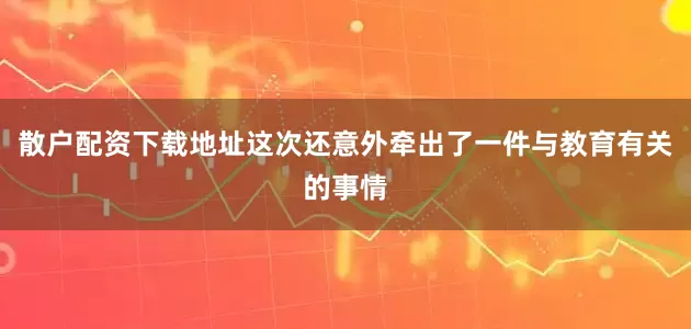 散户配资下载地址这次还意外牵出了一件与教育有关的事情