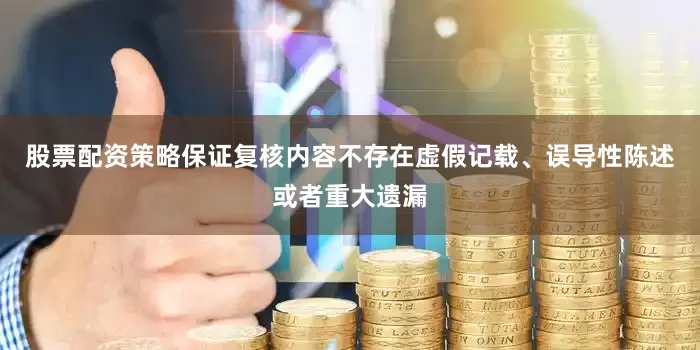 股票配资策略保证复核内容不存在虚假记载、误导性陈述或者重大遗漏