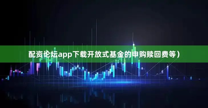 配资论坛app下载开放式基金的申购赎回费等)