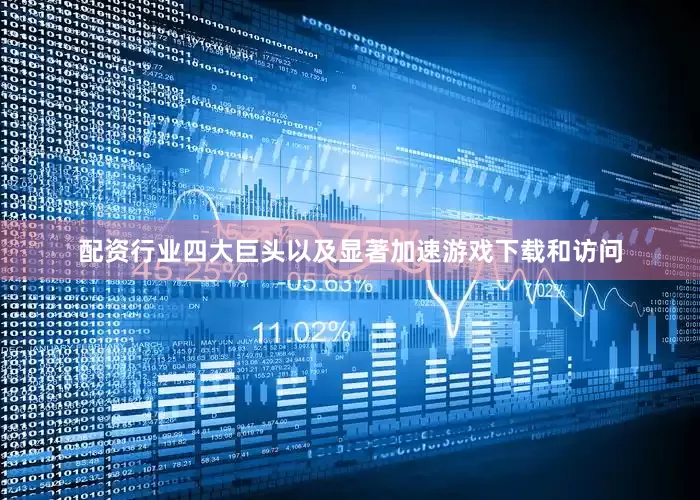 配资行业四大巨头以及显著加速游戏下载和访问