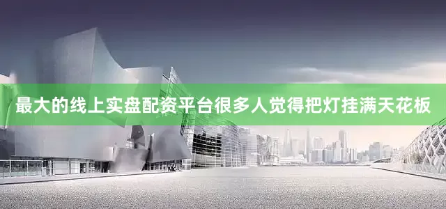 最大的线上实盘配资平台很多人觉得把灯挂满天花板