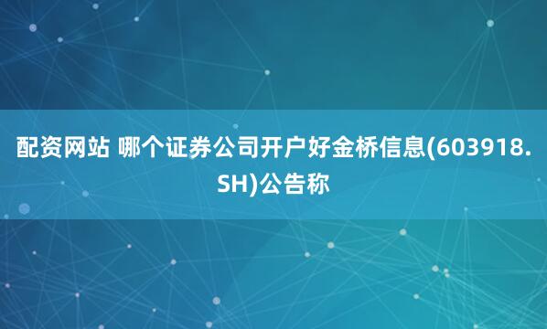 配资网站 哪个证券公司开户好金桥信息(603918.SH)公告称