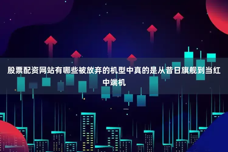 股票配资网站有哪些被放弃的机型中真的是从昔日旗舰到当红中端机