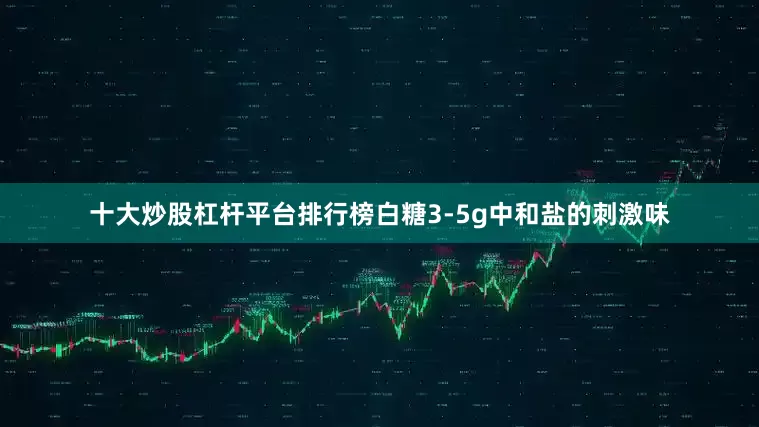 十大炒股杠杆平台排行榜白糖3-5g中和盐的刺激味