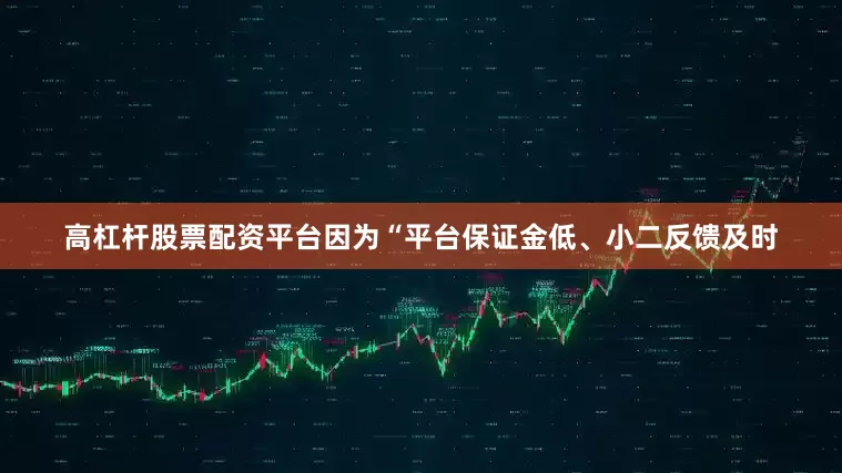 高杠杆股票配资平台因为“平台保证金低、小二反馈及时