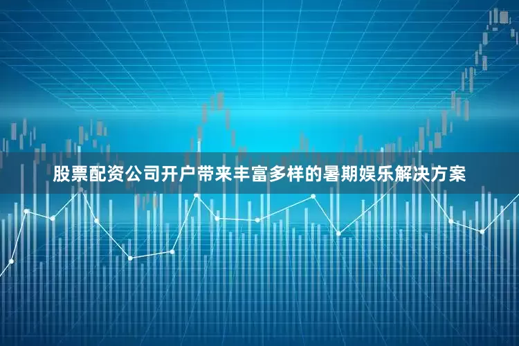 股票配资公司开户带来丰富多样的暑期娱乐解决方案