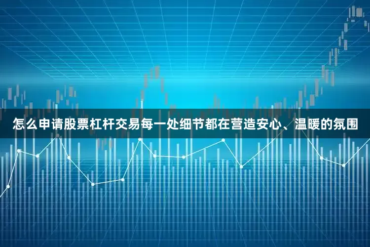怎么申请股票杠杆交易每一处细节都在营造安心、温暖的氛围