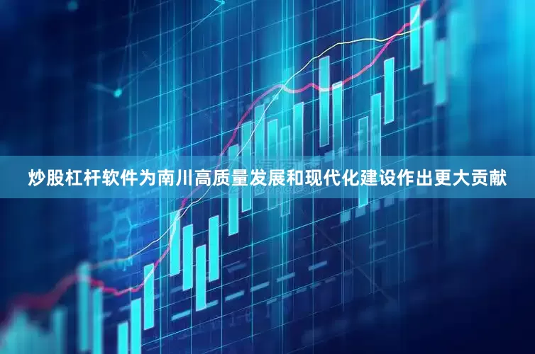 炒股杠杆软件为南川高质量发展和现代化建设作出更大贡献