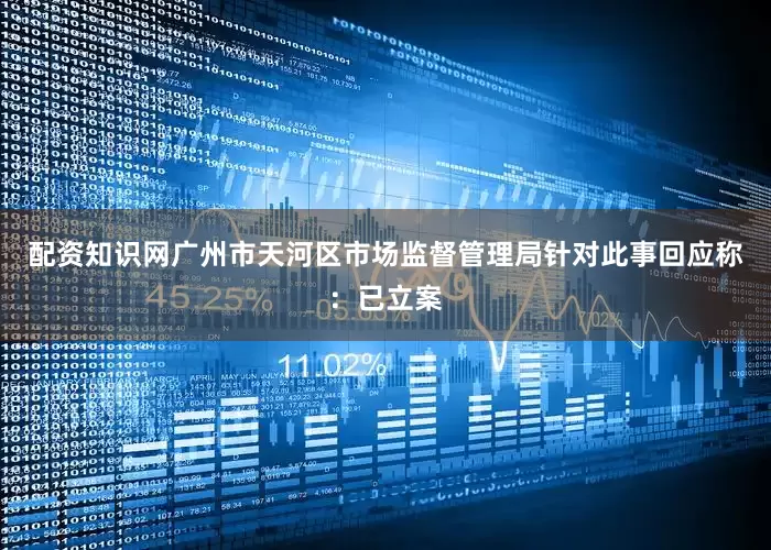 配资知识网广州市天河区市场监督管理局针对此事回应称：已立案