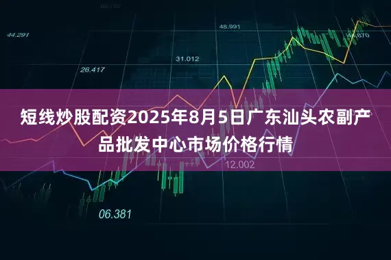 短线炒股配资2025年8月5日广东汕头农副产品批发中心市场价格行情