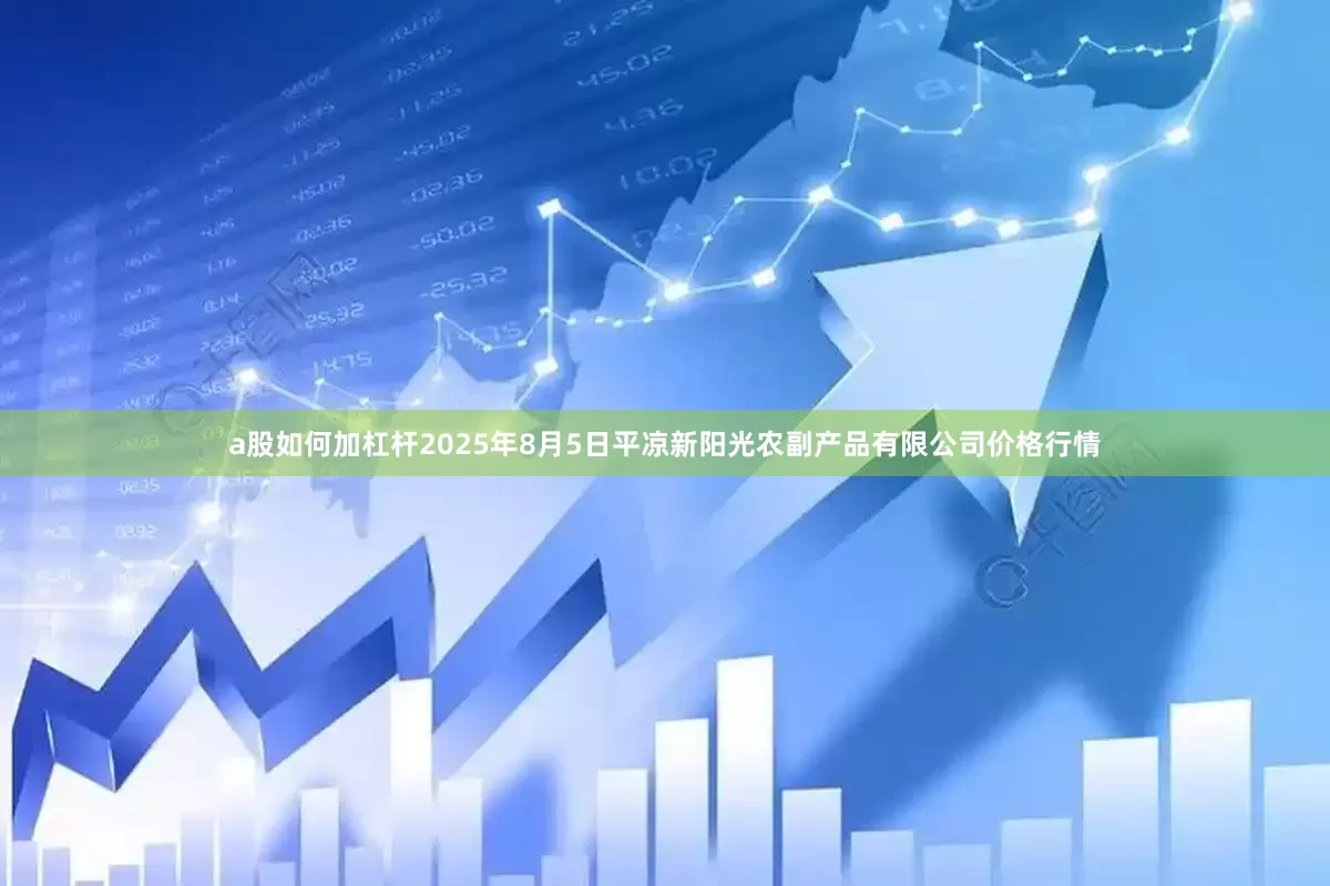 a股如何加杠杆2025年8月5日平凉新阳光农副产品有限公司价格行情
