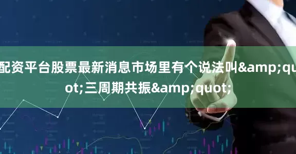 配资平台股票最新消息市场里有个说法叫&quot;三周期共振&quot;