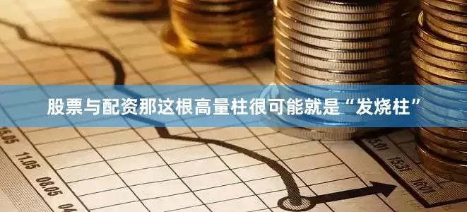 股票与配资那这根高量柱很可能就是“发烧柱”