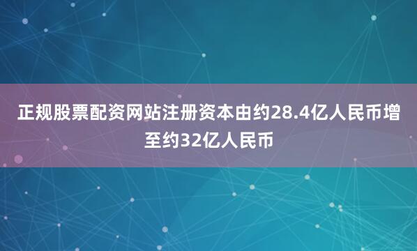 正规股票配资网站注册资本由约28.4亿人民币增至约32亿人民币
